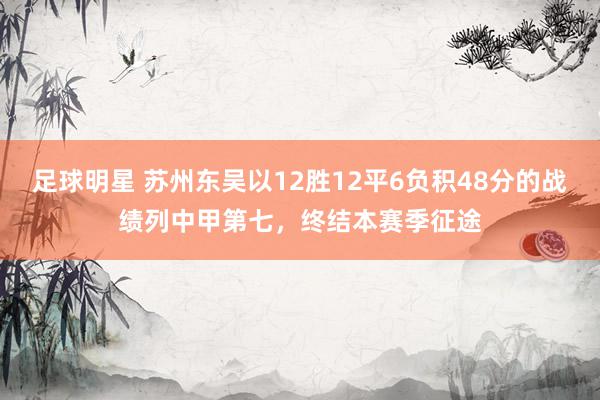 足球明星 苏州东吴以12胜12平6负积48分的战绩列中甲第七，终结本赛季征途