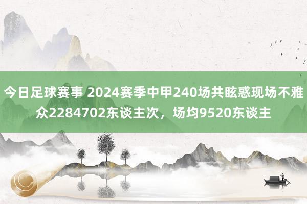 今日足球赛事 2024赛季中甲240场共眩惑现场不雅众2284702东谈主次，场均9520东谈主