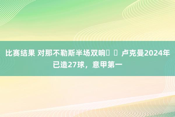 比赛结果 对那不勒斯半场双响⚽⚽卢克曼2024年已造27球，意甲第一