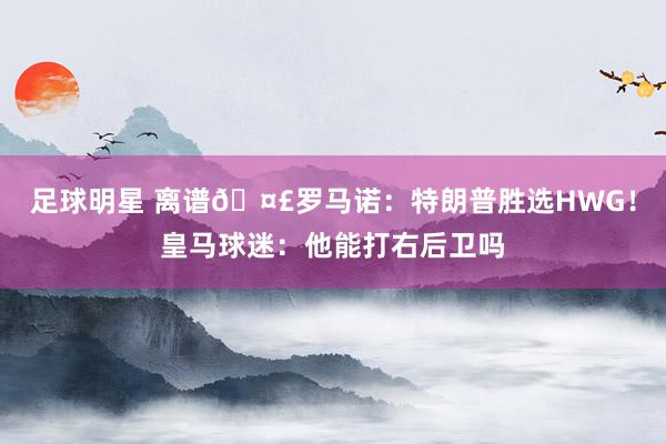 足球明星 离谱🤣罗马诺：特朗普胜选HWG！皇马球迷：他能打右后卫吗