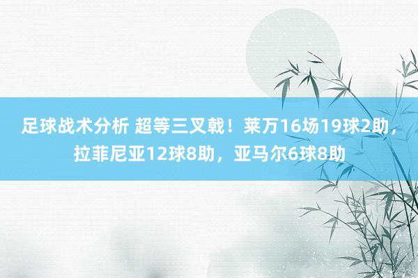 足球战术分析 超等三叉戟！莱万16场19球2助，拉菲尼亚12球8助，亚马尔6球8助