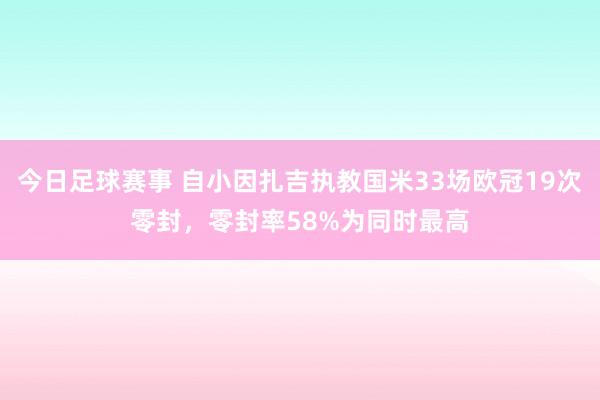 今日足球赛事 自小因扎吉执教国米33场欧冠19次零封，零封率58%为同时最高