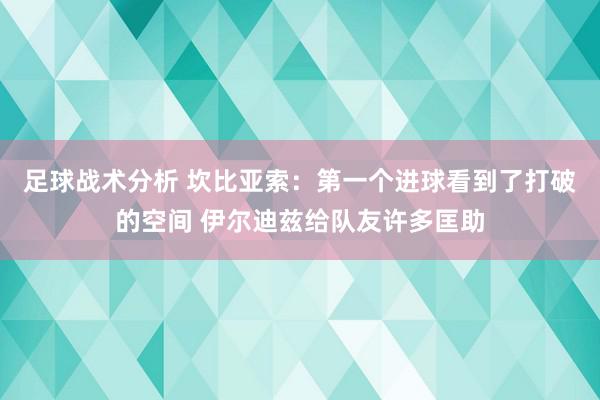 足球战术分析 坎比亚索：第一个进球看到了打破的空间 伊尔迪兹给队友许多匡助