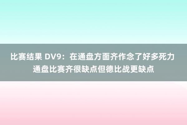 比赛结果 DV9：在通盘方面齐作念了好多死力 通盘比赛齐很缺点但德比战更缺点