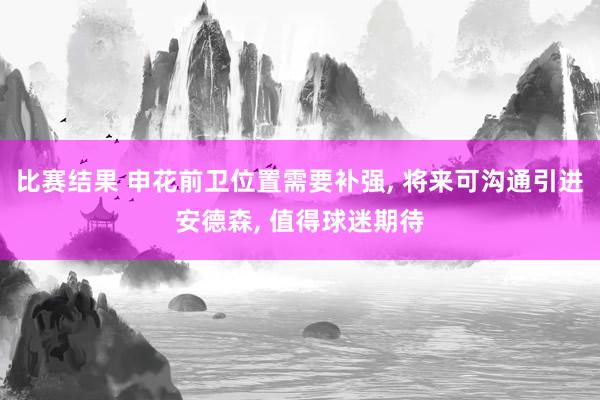 比赛结果 申花前卫位置需要补强, 将来可沟通引进安德森, 值得球迷期待