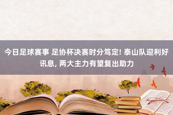 今日足球赛事 足协杯决赛时分笃定! 泰山队迎利好讯息, 两大主力有望复出助力