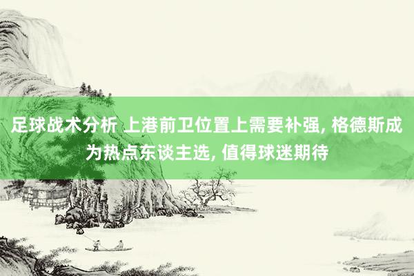 足球战术分析 上港前卫位置上需要补强, 格德斯成为热点东谈主选, 值得球迷期待