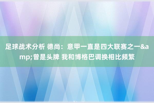 足球战术分析 德尚：意甲一直是四大联赛之一&曾是头牌 我和博格巴调换相比频繁