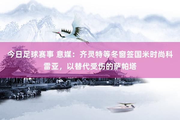 今日足球赛事 意媒：齐灵特等冬窗签国米时尚科雷亚，以替代受伤的萨帕塔