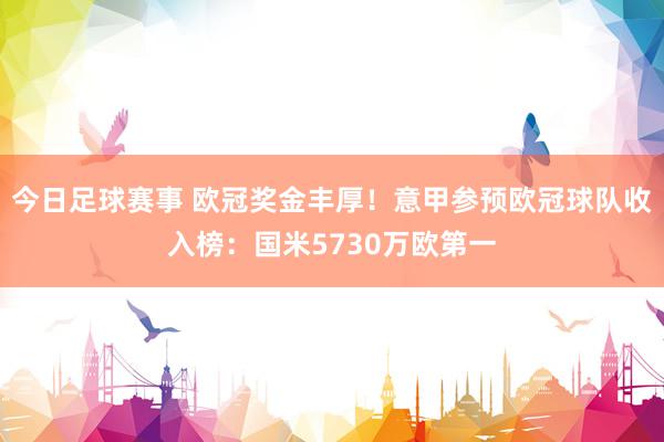 今日足球赛事 欧冠奖金丰厚！意甲参预欧冠球队收入榜：国米5730万欧第一