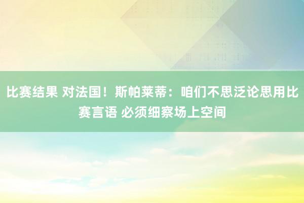 比赛结果 对法国！斯帕莱蒂：咱们不思泛论思用比赛言语 必须细察场上空间