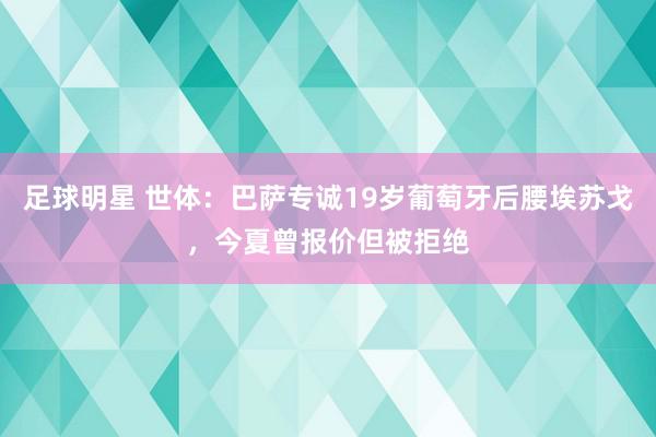 足球明星 世体：巴萨专诚19岁葡萄牙后腰埃苏戈，今夏曾报价但被拒绝