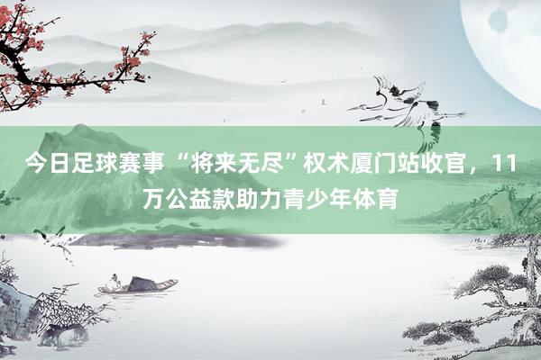 今日足球赛事 “将来无尽”权术厦门站收官，11万公益款助力青少年体育