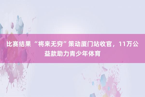 比赛结果 “将来无穷”策动厦门站收官，11万公益款助力青少年体育