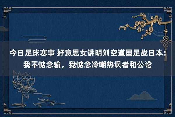 今日足球赛事 好意思女讲明刘空道国足战日本：我不惦念输，我惦念冷嘲热讽者和公论