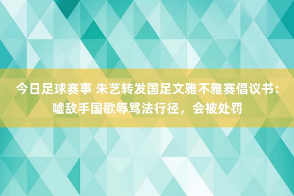 今日足球赛事 朱艺转发国足文雅不雅赛倡议书：嘘敌手国歌辱骂法行径，会被处罚