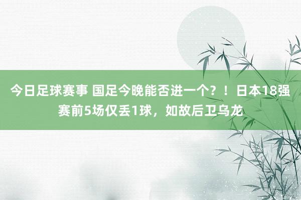 今日足球赛事 国足今晚能否进一个？！日本18强赛前5场仅丢1球，如故后卫乌龙