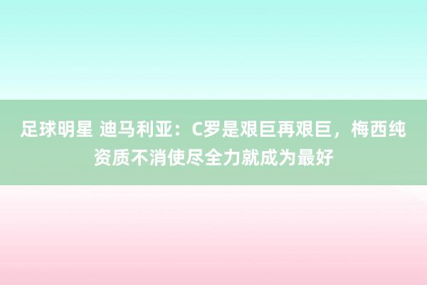 足球明星 迪马利亚：C罗是艰巨再艰巨，梅西纯资质不消使尽全力就成为最好