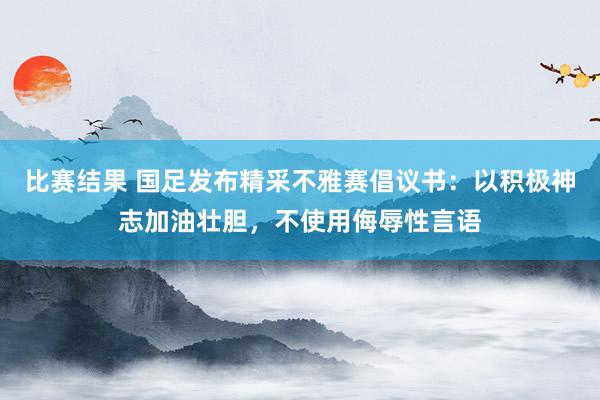 比赛结果 国足发布精采不雅赛倡议书：以积极神志加油壮胆，不使用侮辱性言语