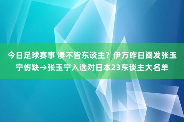 今日足球赛事 凑不皆东谈主？伊万昨日阐发张玉宁伤缺→张玉宁入选对日本23东谈主大名单