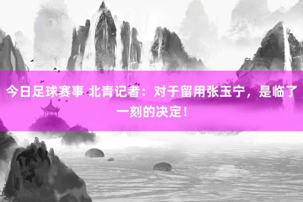 今日足球赛事 北青记者：对于留用张玉宁，是临了一刻的决定！